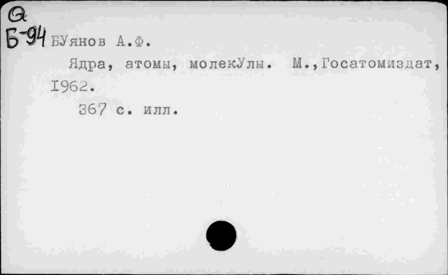 ﻿№4 БУянов А.Ф.
Ядра, атомы, молекУлы. М.,Госатомиздат 1962.
367 с. илл.